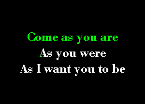 Come as you are
As you were

As I want you to be