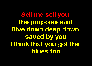 Sell me sell you
the porpoise said
Dive down deep down

saved by you
I think that you got the
blues too