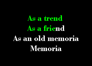 As a trend
As a friend
As an old memoria
Memoria