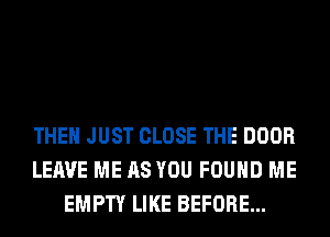 THEN JUST CLOSE THE DOOR
LEAVE ME AS YOU FOUND ME
EMPTY LIKE BEFORE...