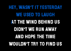 HEY, WASH'T IT YESTERDAY
WE USED TO LAUGH
AT THE WIND BEHIND US
DIDN'T WE RUN AWAY
AND HOPE THE TIME
WOULDN'T TRY TO FIND US