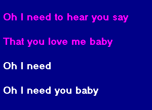 Oh I need

Oh I need you baby