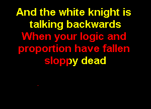 And the white knight is
talking backwards
When your logic and
proportion have fallen
sloppy dead