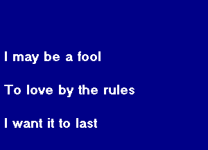 I may be a fool

To love by the rules

I want it to last