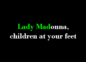Lady Madonna,
children at your feet