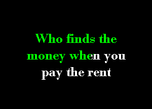Who finds the

money When you

pay the rent