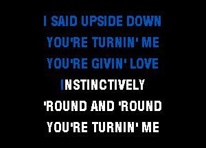 l SRID UPSIDE DOWN
YOU'RE TUBNIN' ME
YOU'RE GIVIN' LOVE
INSTINCTIVELY
'HOUHD MID 'ROUND

YOU'RE TUHHIH' ME I