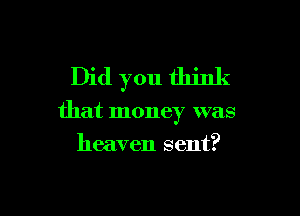 Did you think

that money was
heaven sent?