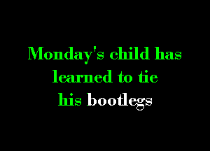 Monday's child has

learned to tie

his bootlegs