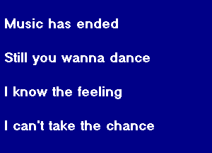 Music has ended

Still you wanna dance

I know the feeling

I can't take the chance