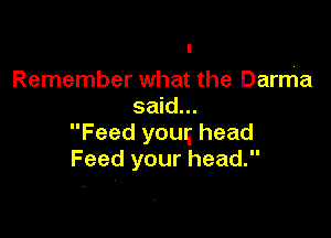 Remember what the Darrha
said...

Feed youq head
Feed your head.