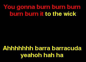 You gonna burn burn burn
burn burn it to the wick

Ahhhhhhh barra barracuda
yeahoh hah ha