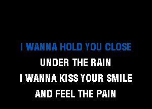 I WANNA HOLD YOU CLOSE
UNDER THE Hill
I WANNA KISS YOUR SMILE
AND FEEL THE PAIN