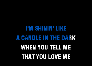 I'M SHIHIN' LIKE

A CANDLE IN THE DARK
WHEN YOU TELL ME
THAT YOU LOVE ME