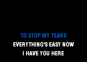 TO STOP MY TEARS
EVERYTHING'S EASY HOW
I HAVE YOU HERE