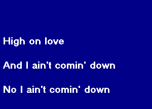 High on love

And I ain't comin' down

No I ain't comin' down