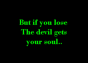 But if you lose
The devil gets

your 80111..