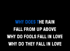 WHY DOES THE RAIN
FALL FROM UP ABOVE
WHY DO FOOLS FALL IN LOVE
WHY DO THEY FALL IN LOVE