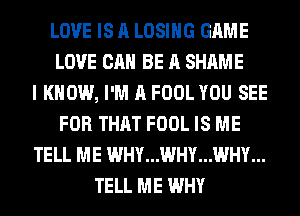 LOVE IS A LOSING GAME
LOVE CAN BE A SHAME
I KNOW, I'M A FOOL YOU SEE
FOR THAT FOOL IS ME
TELL ME WHY...WHY...WHY...
TELL ME WHY