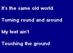 It's the same old world

Turning round and around

My feet ain't

Touching the ground