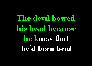 The devil bowed
his head because
he knew that
he'd been beat

g