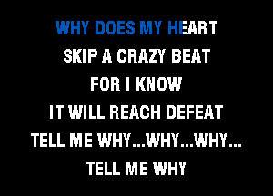 WHY DOES MY HEART
SKIP l1 CRRZY BEAT
FOR I KNOW
IT WILL REACH DEFEAT
TELL ME WHY...WHY...WHY...
TELL ME WHY