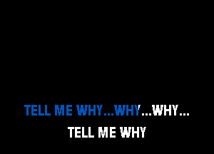 TELL ME WHY...WHY...WHY...
TELL ME WHY