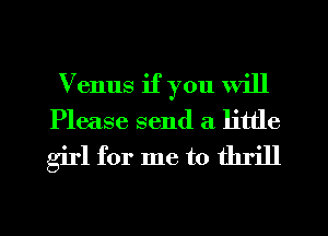 Venus if you will
Please send a little
girl for me to thrill