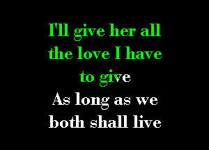 I'll give her all
the love I have
to give

As long as we

both shall live