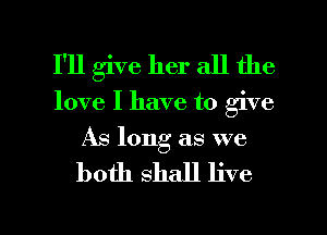 I'll give her all the

love I have to give
As long as we

both Shall live

g