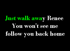 Just walk away Renee
You won't see me
follow you back home