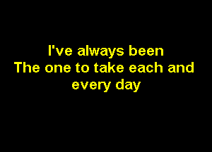 I've always been
The one to take each and

every day