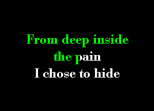 F rom deep inside

the pain
I chose to hide