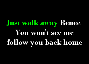 Just walk away Renee
You won't see me
follow you back home