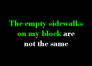 The empty sidewalks
011 my block are
not the same