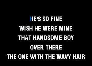 HE'S SO FIHE
WISH HE WERE MINE
THAT HAHDSOME BOY
OVER THERE
THE ONE WITH THE WAW HAIR
