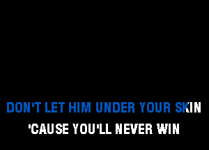 DON'T LET HIM UNDER YOUR SKIN
'CAUSE YOU'LL NEVER WIN