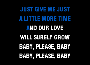 JUST GIVE ME JUST
A LITTLE MORE TIME
AND OUR LOVE
WILL SURELY GROW
BABY, PLEASE, BABY

BABY, PLEASE, BABY I