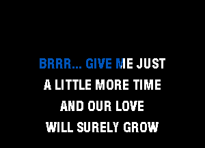 BRRR... GIVE ME JUST

A LITTLE MORE TIME
AND OUR LOVE
WILL SURELY GROW