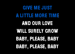 GIVE ME JUST
A LITTLE MORE TIME
AND OUR LOVE
WILL SURELY GROW
BABY, PLEASE, BABY

BABY, PLEASE, BABY I