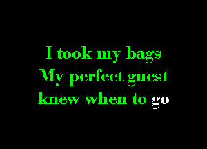 I took my bags

My perfect guest

knew when to go