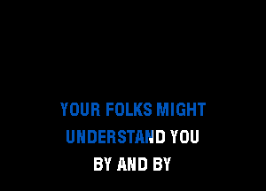 YOUR FOLKS MIGHT
UNDERSTAND YOU
BY AND BY