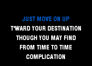 JUST MOVE 0 UP
T'WARD YOUR DESTINATION
THOUGH YOU MAY FIND
FROM TIME TO TIME
COMPLICATIOH