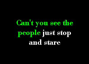 Can't you see the

people just stop
and stare