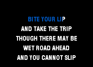 BITE YOUR LIP
AND TAKE THE TRIP
THOUGH THERE MAY BE
WET ROAD AHEAD

AND YOU CANNOT SLIP l