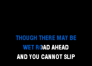 THOUGH THERE MAY BE
WET ROAD AHEAD
AND YOU CANNOT SLIP