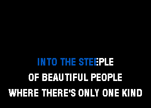 INTO THE STEEPLE
0F BERUTIFUL PEOPLE
WHERE THERE'S ONLY ONE KIND