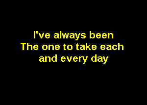 I've always been
The one to take each

and every day