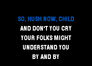 SO, HUSH HOW, CHILD
AND DON'T YOU CRY

YOUR FOLKS MIGHT
UNDERSTAND YOU
BY AND BY