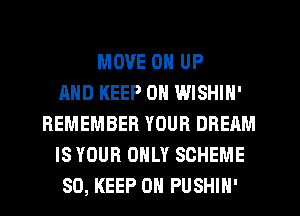 MOVE 0 UP
AND KEEP ON WISHIN'
REMEMBER YOUR DREAM
IS YOUR ONLY SCHEME
SD, KEEP ON PUSHIN'